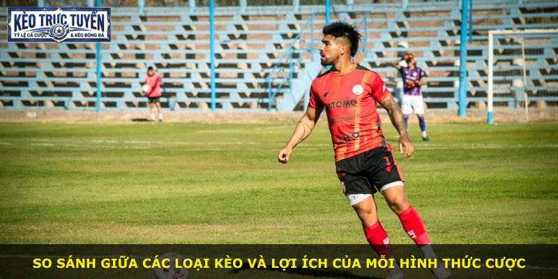 So sánh giữa các loại kèo và lợi ích của mỗi hình thức cược