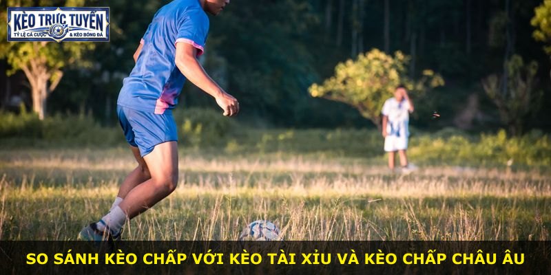 So sánh kèo chấp với kèo tài xỉu và kèo chấp châu Âu