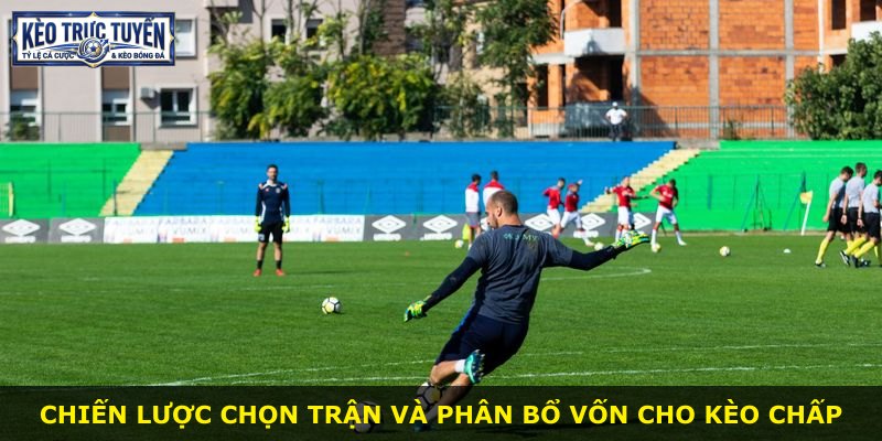 Chiến lược chọn trận và phân bổ vốn cho kèo chấp