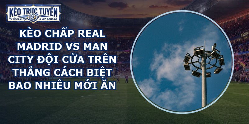 kèo chấp Real Madrid vs Man City