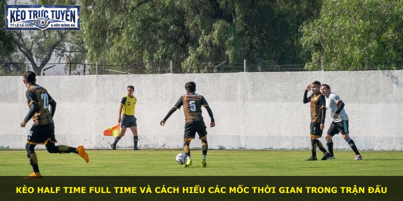 Kèo Half Time Full Time và cách hiểu các mốc thời gian trong trận đấu