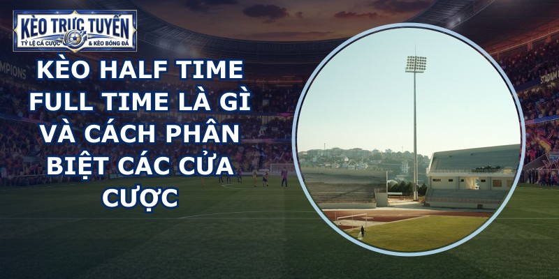 Kèo Half Time Full Time Là Gì