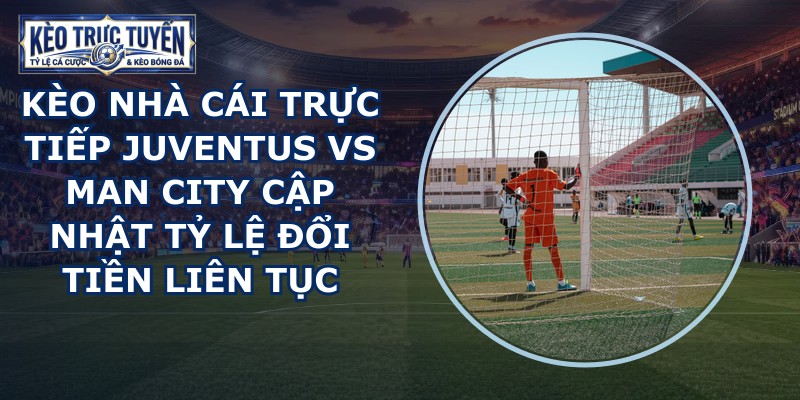 kèo nhà cái trực tiếp Juventus vs Man City