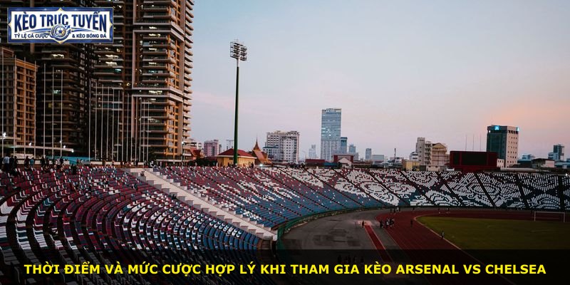Thời điểm và mức cược hợp lý khi tham gia kèo Arsenal vs Chelsea