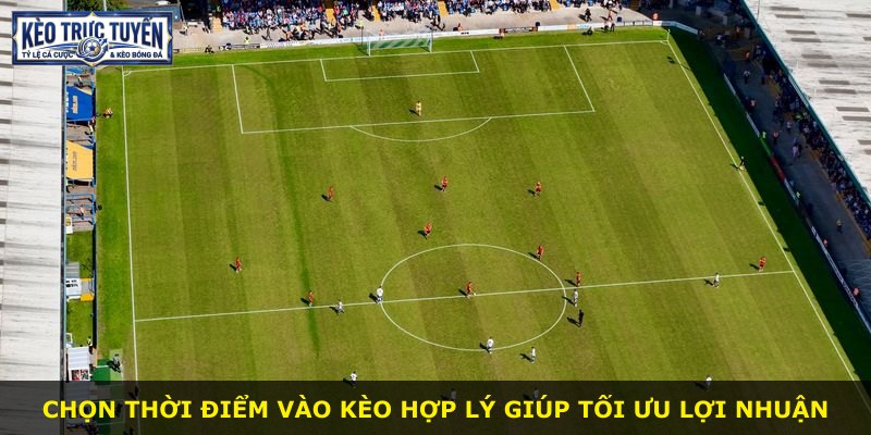 Chọn thời điểm vào kèo hợp lý giúp tối ưu lợi nhuận