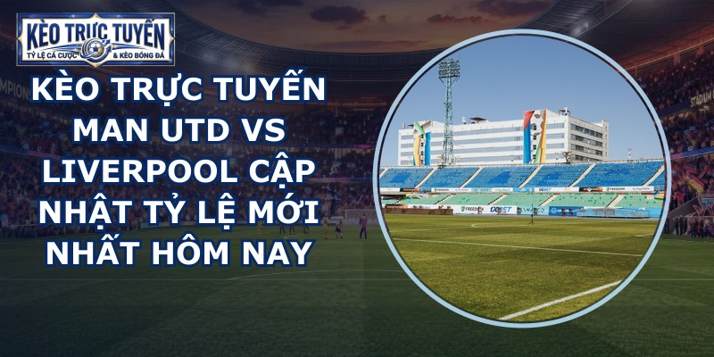 kèo trực tuyến Man Utd vs Liverpool