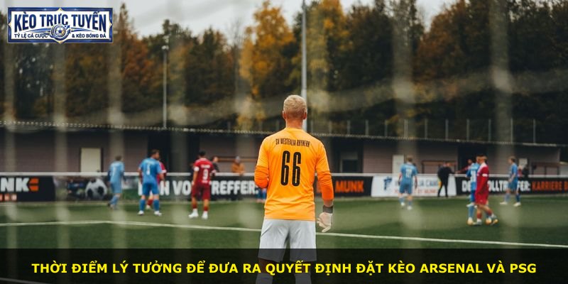 Thời điểm lý tưởng để đưa ra quyết định đặt kèo Arsenal và PSG