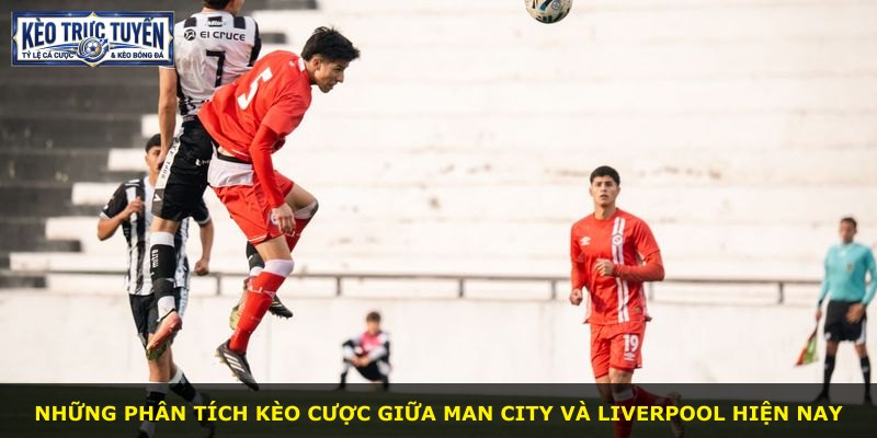 Những phân tích kèo cược giữa Man City và Liverpool hiện nay