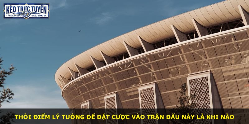 Thời điểm lý tưởng để đặt cược vào trận đấu này là khi nào