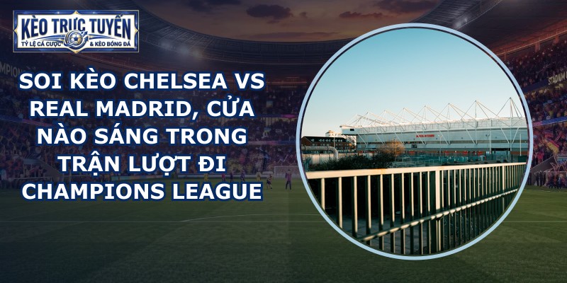 soi kèo Chelsea vs Real Madrid