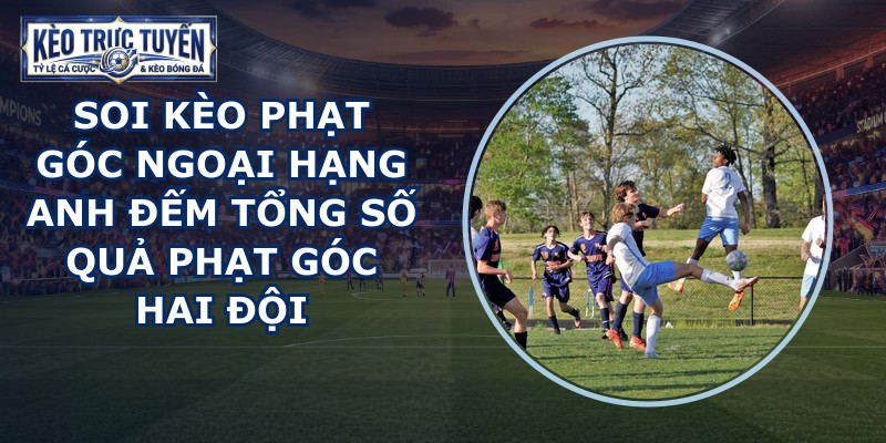 soi kèo phạt góc Ngoại Hạng Anh