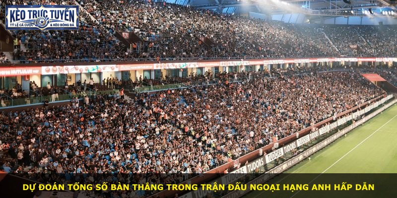 Dự đoán tổng số bàn thắng trong trận đấu Ngoại Hạng Anh hấp dẫn
