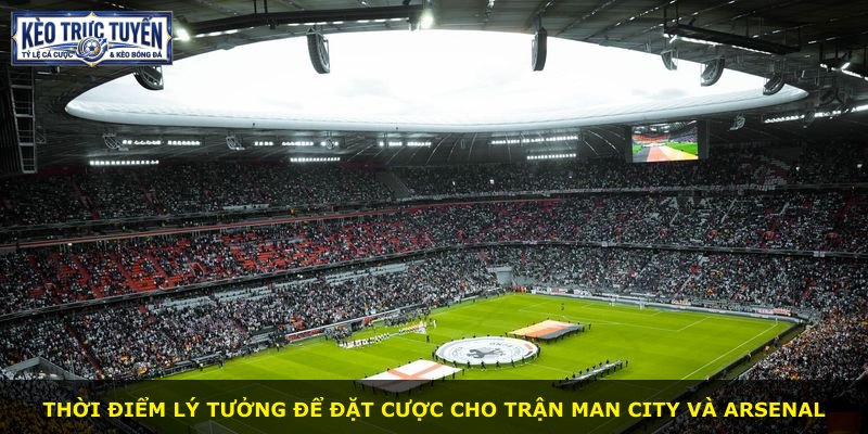 Thời điểm lý tưởng để đặt cược cho trận Man City và Arsenal