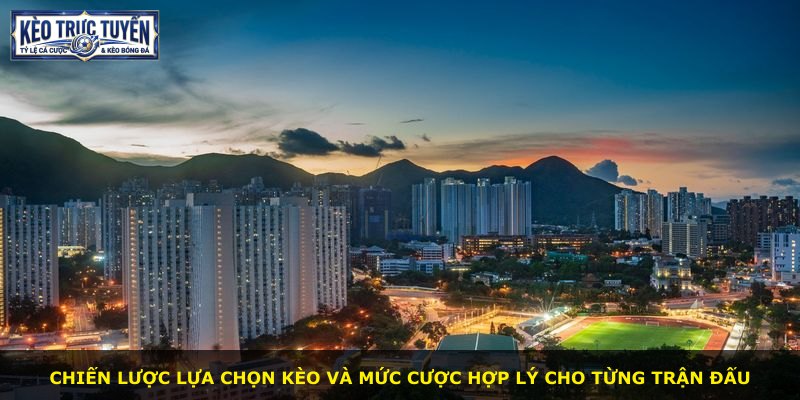 Chiến lược lựa chọn kèo và mức cược hợp lý cho từng trận đấu