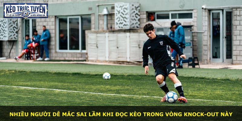 Nhiều người dễ mắc sai lầm khi đọc kèo trong vòng knock-out này