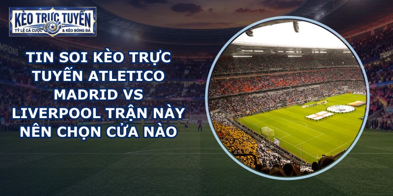 tin soi kèo trực tuyến Atletico Madrid vs Liverpool