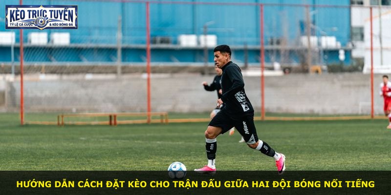 Hướng dẫn cách đặt kèo cho trận đấu giữa hai đội bóng nổi tiếng